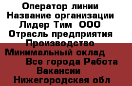 Оператор линии › Название организации ­ Лидер Тим, ООО › Отрасль предприятия ­ Производство › Минимальный оклад ­ 34 000 - Все города Работа » Вакансии   . Нижегородская обл.